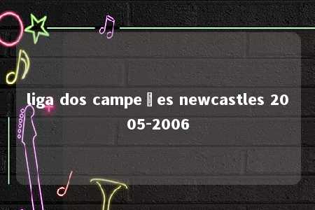 liga dos campeões newcastles 2005-2006