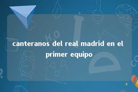 canteranos del real madrid en el primer equipo