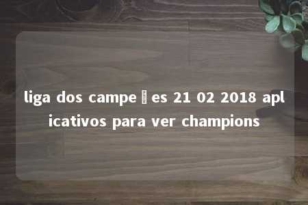 liga dos campeões 21 02 2018 aplicativos para ver champions