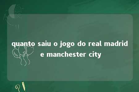 quanto saiu o jogo do real madrid e manchester city