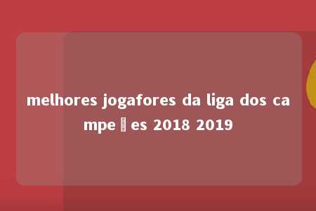 melhores jogafores da liga dos campeões 2018 2019