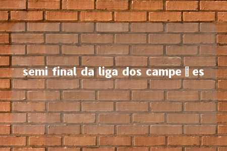 semi final da liga dos campeões