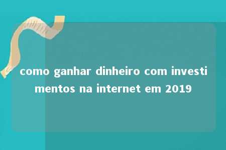 como ganhar dinheiro com investimentos na internet em 2019