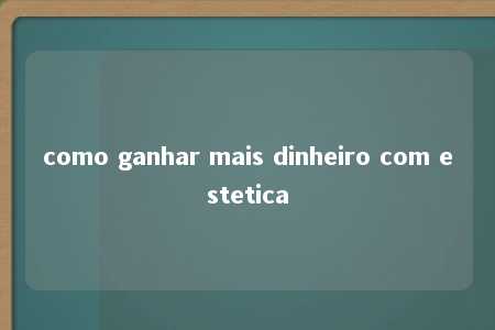 como ganhar mais dinheiro com estetica