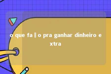 o que faço pra ganhar dinheiro extra