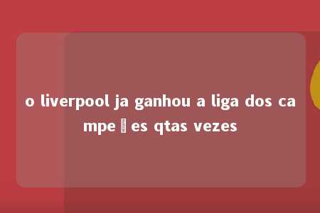 o liverpool ja ganhou a liga dos campeões qtas vezes