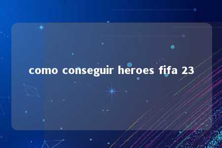 como conseguir heroes fifa 23