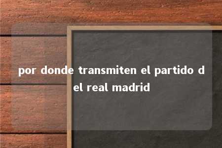 por donde transmiten el partido del real madrid