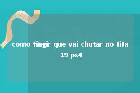 como fingir que vai chutar no fifa 19 ps4