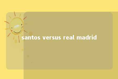 santos versus real madrid