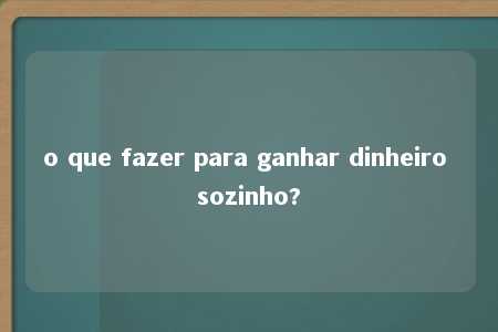 o que fazer para ganhar dinheiro sozinho?