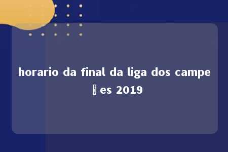 horario da final da liga dos campeões 2019