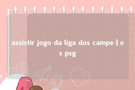 assistir jogo da liga dos campeões psg