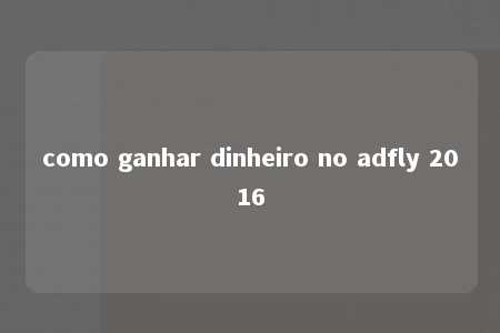 como ganhar dinheiro no adfly 2016