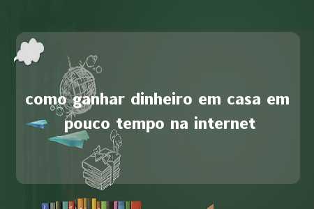 como ganhar dinheiro em casa em pouco tempo na internet