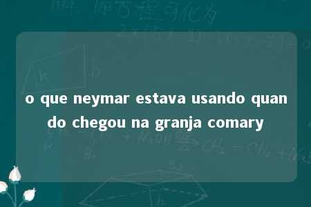 o que neymar estava usando quando chegou na granja comary