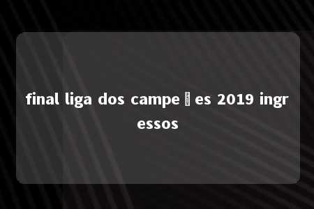 final liga dos campeões 2019 ingressos