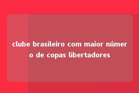 clube brasileiro com maior número de copas libertadores