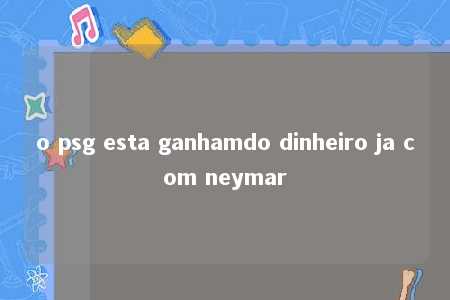 o psg esta ganhamdo dinheiro ja com neymar