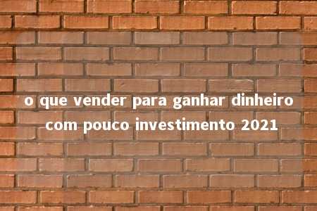 o que vender para ganhar dinheiro com pouco investimento 2021