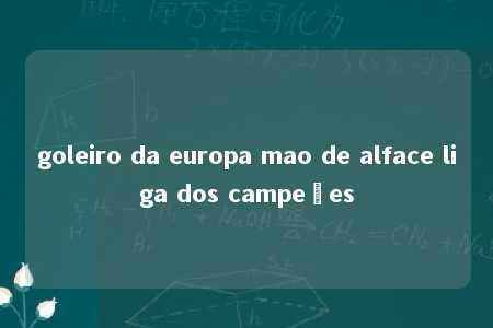 goleiro da europa mao de alface liga dos campeões