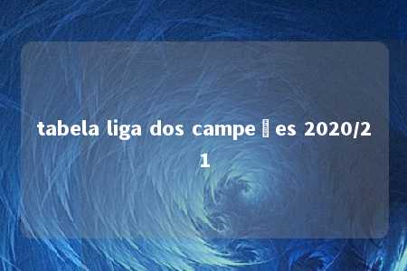 tabela liga dos campeões 2020/21