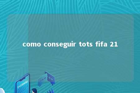 como conseguir tots fifa 21