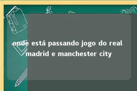 onde está passando jogo do real madrid e manchester city