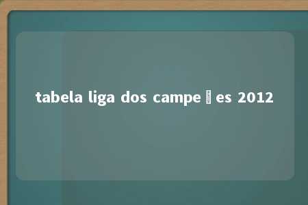 tabela liga dos campeões 2012