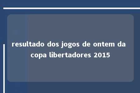 resultado dos jogos de ontem da copa libertadores 2015