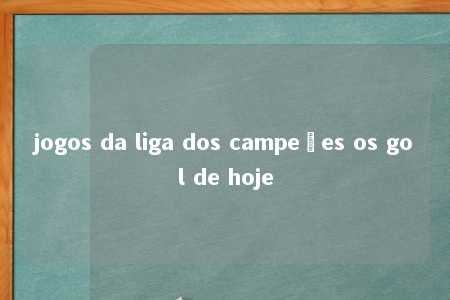 jogos da liga dos campeões os gol de hoje