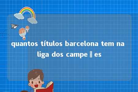 quantos títulos barcelona tem na liga dos campeões