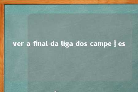 ver a final da liga dos campeões