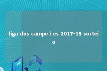 liga dos campeões 2017-18 sorteio