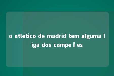 o atletico de madrid tem alguma liga dos campeões