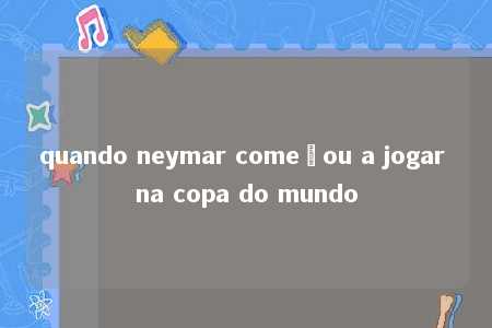 quando neymar começou a jogar na copa do mundo