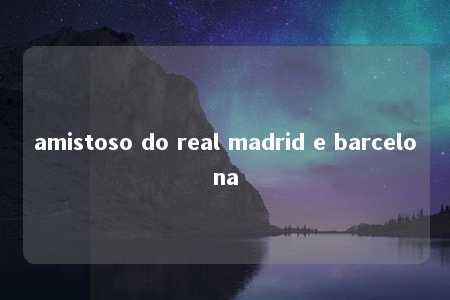 amistoso do real madrid e barcelona