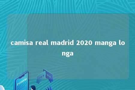 camisa real madrid 2020 manga longa