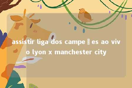 assistir liga dos campeões ao vivo lyon x manchester city