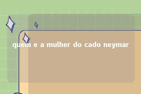 quem e a mulher do cado neymar