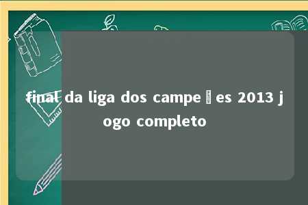 final da liga dos campeões 2013 jogo completo