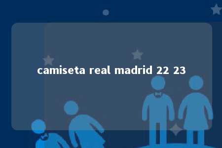 camiseta real madrid 22 23