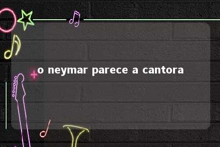 o neymar parece a cantora