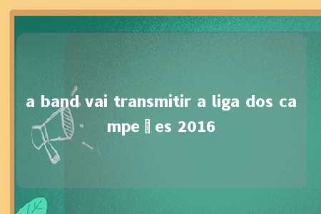 a band vai transmitir a liga dos campeões 2016