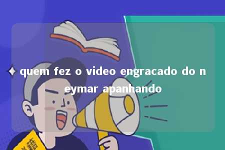 quem fez o video engracado do neymar apanhando