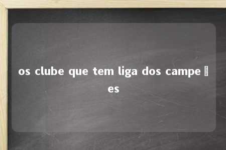 os clube que tem liga dos campeões