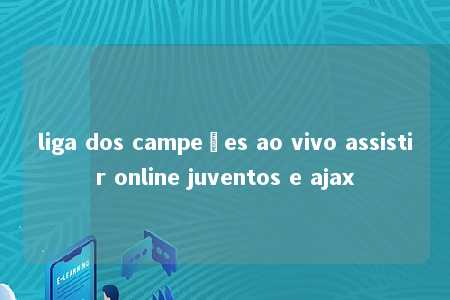 liga dos campeões ao vivo assistir online juventos e ajax