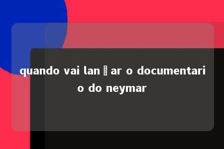 quando vai lançar o documentario do neymar