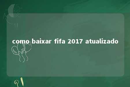 como baixar fifa 2017 atualizado