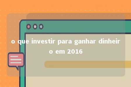 o que investir para ganhar dinheiro em 2016